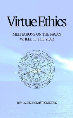 Virtue Ethics: MEDITATIONS ON THE PAGAN WHEEL OF THE YEAR - Laurel HOLMSTROM-KEYES - cover