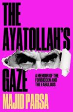 The Ayatollah's Gaze: A Memoir of the Forbidden and Fabulous