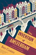 The Invention of Amsterdam: A History of Europe’s Greatest City in Ten Walks