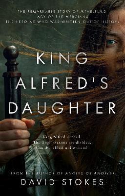 King Alfred's Daughter: The remarkable story of Æthelflæd, Lady of the Mercians, the heroine who was written out of history - David Stokes - cover