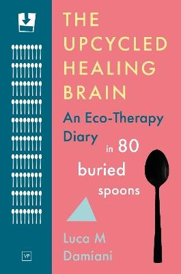 The Upcycled Healing Brain: An Eco-Therapy Diary in 80 Buried Spoons - Luca M Damiani - cover