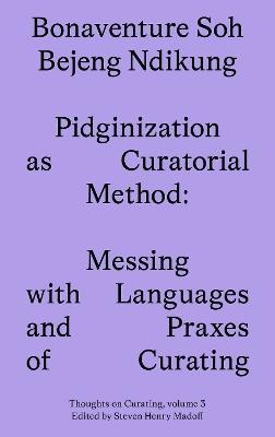 Pidginization as Curatorial Method: Messing with Languages and Praxes of Curating - Bonaventure Soh Beje Ndikung - cover