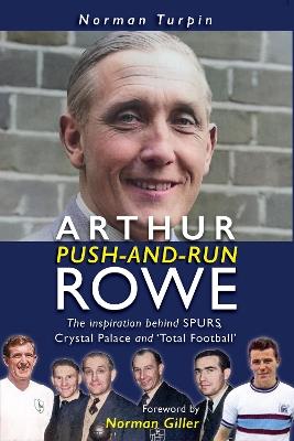 Arthur Push-and-Run Rowe: The Inspiration behind SPURS, Crystal Palace and 'Total Football' - Norman Turpin - cover