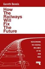 How the Railways Will Fix the Future: Rediscovering the Essential Brilliance of the Iron Road