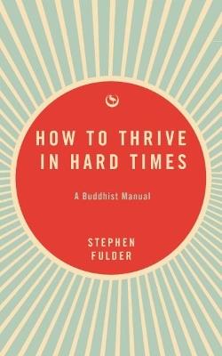 How to Thrive in Hard Times: A Buddhist Manual - Stephen Fulder - cover