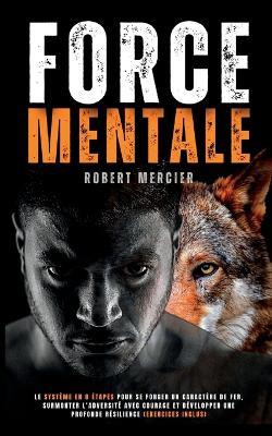 Force Mentale: Le systeme en 8 etapes pour se forger un caractere de fer, surmonter l'adversite avec courage et developper une profonde resilience (Exercices inclus) - Robert Mercier - cover