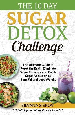 The 10 Day Sugar Detox Challenge: The Ultimate Guide to Reset the Brain, Eliminate Sugar Cravings, and Break Sugar Addiction to  Burn Fat and Lose Weight (30 Anti-Inflammatory Recipes Included) - Silvana Siskov - cover