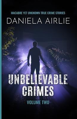 Unbelievable Crimes Volume Two: Macabre Yet Unknown True Crime Stories - Daniela Airlie - cover