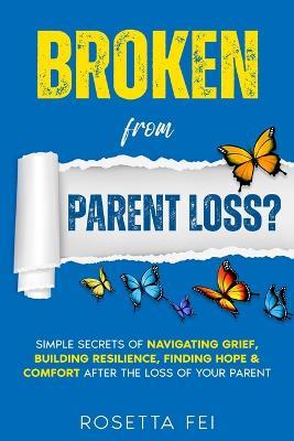 Broken From Parent Loss?: Simple Secrets Of Navigating Grief, Building Resilience, Finding Hope & Comfort After The Loss Of Your Parent - Rosetta Fei - cover