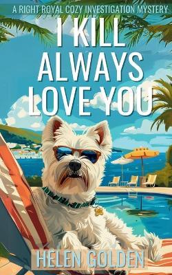 I Kill Always Love You: A Right Royal Cozy Investigation Mystery - Helen Golden - cover