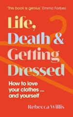 Life, Death and Getting Dressed: How to love your clothes… and yourself