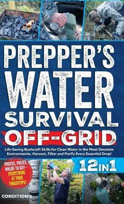 Prepper's Water Survival Off-Grid: Life-Saving Bushcraft Skills for Clean Water in the Most Desolate Environments. Harvest, Filter and Purify Every Essential Drop! - Condition 1 Ready - cover