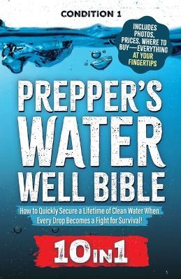 Prepper's Water Well Bible: How to Quickly Secure a Lifetime of Clean Water When Every Drop Becomes a Fight for Survival! - Condition 1 Ready - cover