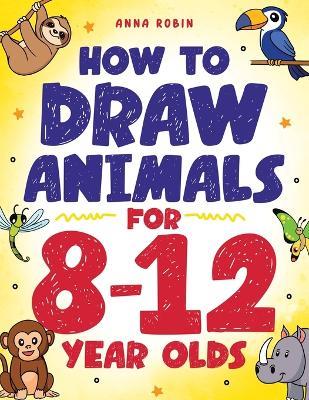 How to Draw Animals for 8-12 Year Olds: Learn to Draw Birds, Bugs, Dinosaurs, Dogs, and More Fun Activity Book for Kids Age 8 + - Anna Robin - cover