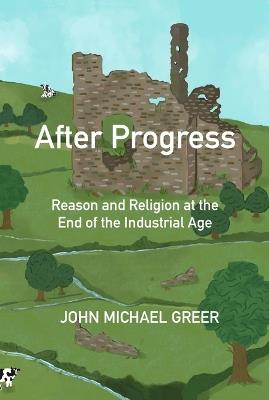 After Progress: Reason and Religion at the End of the Industrial Age - John Michael Greer - cover
