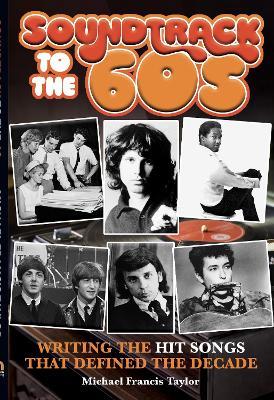 SOUNDTRACK TO THE SIXTIES: Writing the Hit Songs That Defined the Decade - Michael Francis Taylor - cover