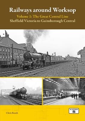 Railways Around Worksop Volume 1: The Great Central Line: Sheffield Victoria to Gainsborough Central - Chris Booth - cover