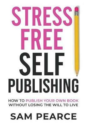 Stress-Free Self-Publishing: How to publish your own book without losing the will to live - Samantha Pearce - cover