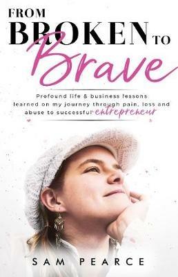 From Broken to Brave: Profound life & business lessons learned on my journey through pain, loss and abuse to successful entrepreneur - Sam Pearce - cover