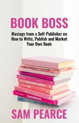 BOOK BOSS: Musings from a Self-Publisher on How to Write, Publish and Market Your Own Book - Sam Pearce - cover