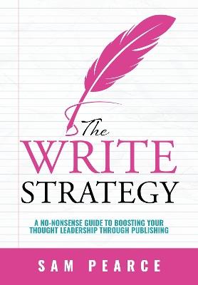 The Write Strategy: A No-Nonsense Guide to Boosting your Thought Leadership through Publishing - Sam Pearce - cover