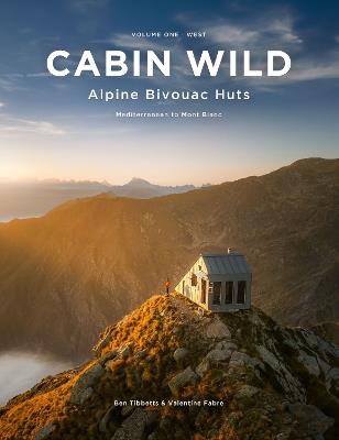 Cabin Wild - Alpine Bivouac Huts: Volume One: West Mediterranean to Mont Blanc - Ben Tibbetts,Valentine Fabre - cover