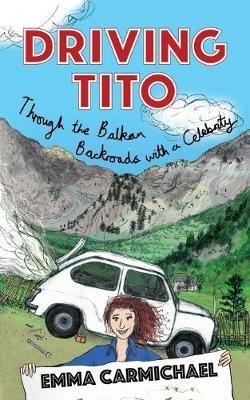 Driving Tito: Through the Balkan Backroads with a Celebrity - Emma Carmichael - cover