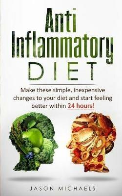 Anti-Inflammatory Diet: Make these simple, inexpensive changes to your diet and start feeling better within 24 hours! - Jason Michaels - cover
