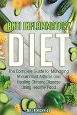 Anti-Inflammatory Diet: The Complete Guide for Managing Rheumatoid Arthritis and Healing Chronic Disease Using Healthy Food
