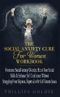 The Social Anxiety Cure For Women Workbook: Rapidly Stop Social Anxiety Disorder, Boost Your Social Skills & Enhance Self Confidence (Even If You're A Beginner) WITHOUT Struggling From Shyness, Depression Or Self Esteem Issues