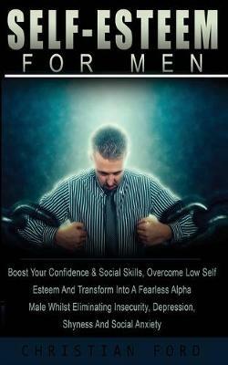 Self Esteem For Men: : Boost Your Confidence & Social Skils, Overcome Low Self Esteem And Transform Into A Fearless Alpha Male Whilst Eliminating Insecurity, Depression, Shyness And Social Anxiety - Christian Ford - cover