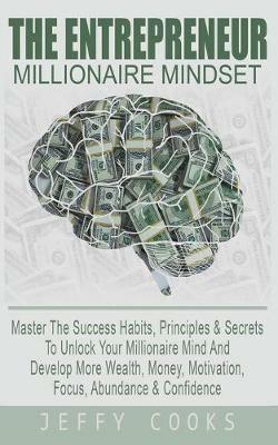 The Entrepreneur Millionaire Mindset: Master The Success Habits, Principles & Secrets To Unlock Your Millionaire Mind And Develop More Wealth, Money, Motivation, Focus, Abundance & Confidence - Jeffy Cooks - cover