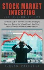 Stock Market Investing For Beginners 101: : The Ultimate Guide To Stock Market Investing & Trading For Beginners - Discover How To Easily Invest & Make Money Trading Stocks And Dominate The Market Like A Pro!