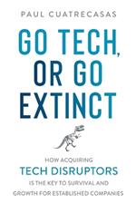 Go Tech, or Go Extinct: How Acquiring Tech Disruptors Is the Key to Survival and Growth for Established Companies