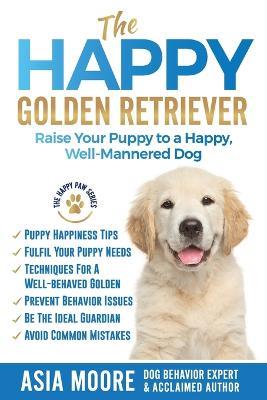 The Happy Golden Retriever: Raise Your Puppy to a Happy, Well-Mannered Dog - Asia Moore - cover
