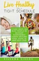 LIVE HEALTHY ON A TIGHT SCHEDULE: 5 EASY WAYS FOR BUSY PEOPLE TO DEVELOP SUSTAINABLE HABITS AROUND FOOD, EXERCISE AND SELF-CARE - Silvana Siskov - cover
