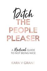Ditch the People Pleaser: A Radical Guide to Not Being Nice