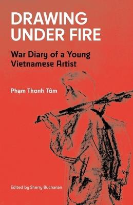 Drawing Under Fire: War Diary of a Young Vietnamese Artist - Pham Thanh Tâm - cover