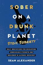 Sober On A Drunk Planet: Daily Meditations For Developing Unbreakable Strength And Resilience In Alcohol Recovery