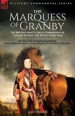 The Marquess of Granby: The British Army's Great Commander of Cavalry During the Seven Years' War by Walter Evelyn Manners With a Short Biography of the Marquess of Granby by G.P.R. James - Walter E Manners,George Payne Rainsford James - cover