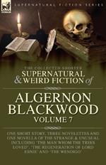 The Collected Shorter Supernatural & Weird Fiction of Algernon Blackwood Volume 7: One Short Story, Three Novelettes and One Novella of the Strange and Unusual Including 'The Man Whom the Trees Loved', 'The Regeneration of Lord Ernie' and 'The Wendigo'