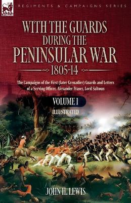 With the Guards during the Peninsular War,1805-14: Volume 1: The Campaigns of the First (later Grenadier) Guards and Letters of a Serving Officer, Alexander Fraser, Lord Saltoun - John H Lewis - cover