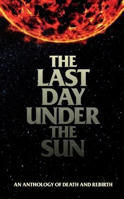 The Last Day Under The Sun: An Anthology of Death and Rebirth - Christian Francis - cover