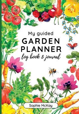 My Guided Garden Planner Log Book and Journal: The Gardener's Year-Round Companion for Planning, Tracking, and Celebrating Garden Life - Sophie McKay - cover