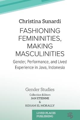 Fashioning Femininities, Making Masculinities: Gender, Performance, and Lived Experience in Java, Indonesia - Christina Sunardi - cover