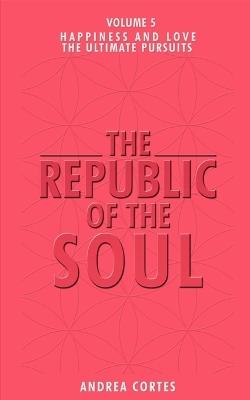 The Republic of the Soul: Volume 5 - In Pursuit of Happiness and Love - Andrea Cortes - cover
