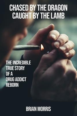 Chased by the Dragon Caught by the Lamb: The Incredible True Story of a Drug Addict Reborn - Brian Morris - cover