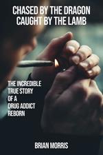 Chased by the Dragon Caught by the Lamb: The Incredible True Story of a Drug Addict Reborn