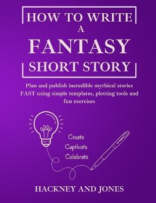 How To Write A Fantasy Short Story: Plan and publish incredible mythical stories FAST using simple templates, plotting tools and fun exercises - Hackney And Jones - cover
