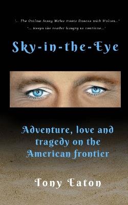 Sky-in-the-Eye: Adventure, love and tragedy on the American frontier - Tony Eaton - cover